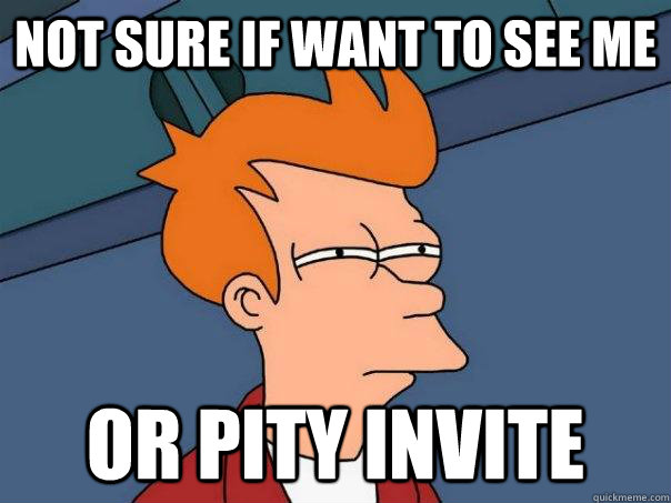 Not sure if want to see me Or pity invite  Futurama Fry