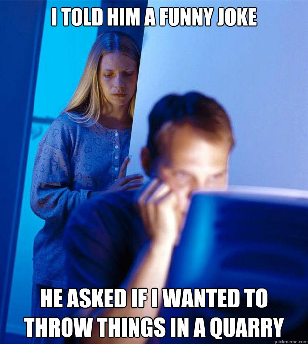 i told him a funny joke he asked if i wanted to throw things in a quarry  Redditors Wife