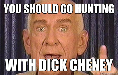 You Should go hunting With Dick Cheney - You Should go hunting With Dick Cheney  Historically Bad Advice Guy