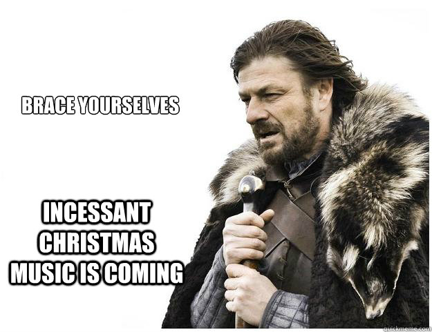 Brace yourselves Incessant Christmas music is coming  Imminent Ned