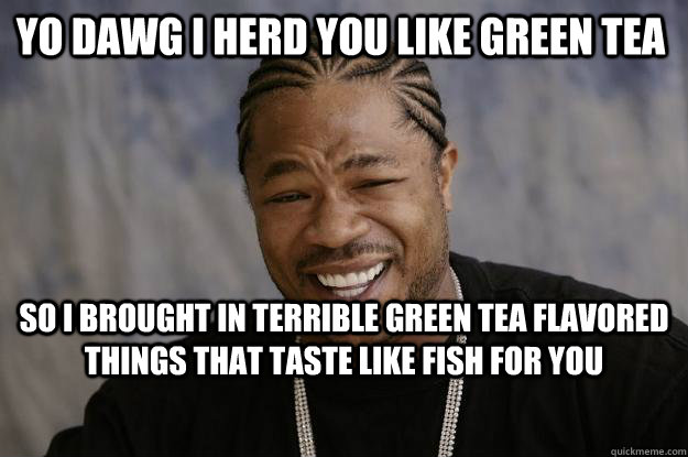 yo dawg i herd you like green tea so i brought in terrible green tea flavored things that taste like fish for you  Xzibit meme