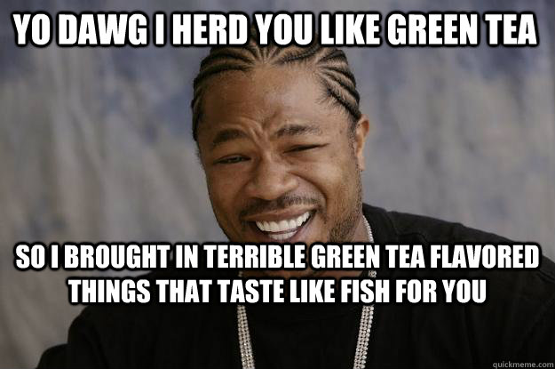 yo dawg i herd you like green tea so i brought in terrible green tea flavored things that taste like fish for you - yo dawg i herd you like green tea so i brought in terrible green tea flavored things that taste like fish for you  Xzibit meme