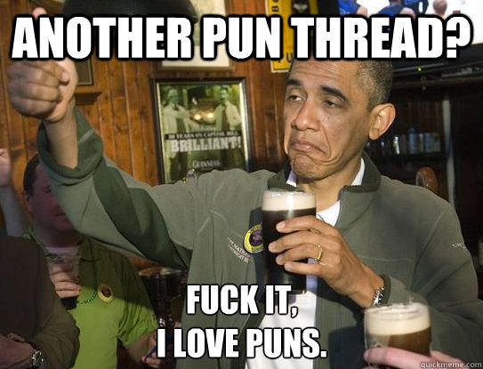 another pun thread? Fuck it,
I love puns.  Upvoting Obama