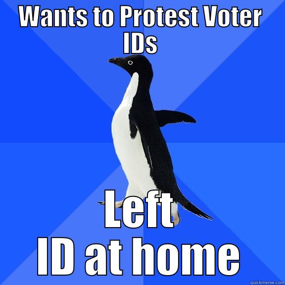 WANTS TO PROTEST VOTER IDS LEFT ID AT HOME Socially Awkward Penguin