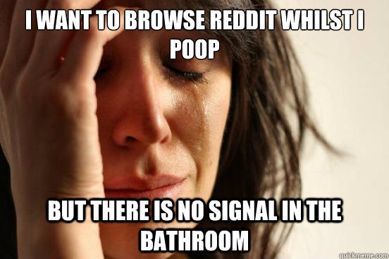 I want to browse Reddit whilst I poop But there is no signal in the bathroom - I want to browse Reddit whilst I poop But there is no signal in the bathroom  First World Problems