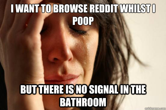 I want to browse Reddit whilst I poop But there is no signal in the bathroom  First World Problems