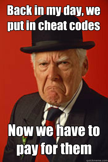 Back in my day, we put in cheat codes Now we have to pay for them   Pissed old guy
