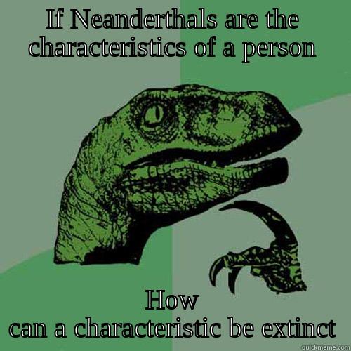 IF NEANDERTHALS ARE THE CHARACTERISTICS OF A PERSON HOW CAN A CHARACTERISTIC BE EXTINCT Philosoraptor