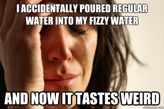 I accidentally poured regular water into my fizzy water and now it tastes weird  First World Problems
