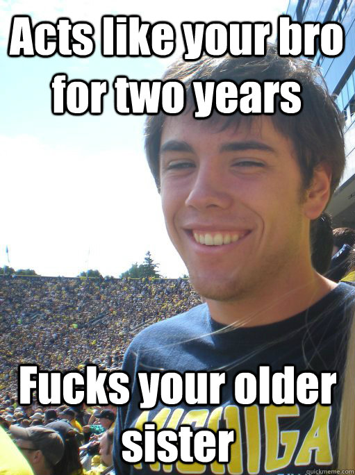 Acts like your bro for two years Fucks your older sister  