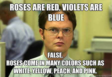 Roses are red, Violets are blue False.
Roses come in many colors such as white, yellow, peach, and pink.  Dwight