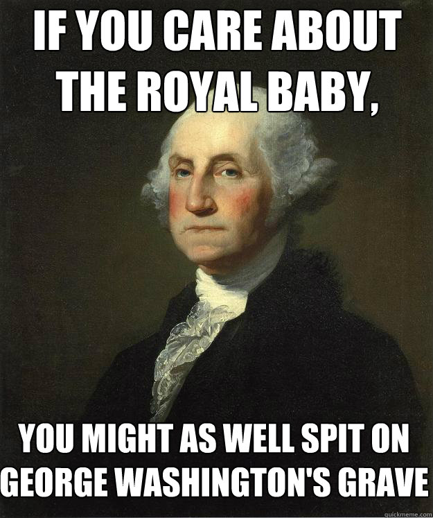 If you care about the royal baby, you might as well spit on George Washington's grave  George Washington