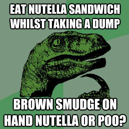Eat Nutella Sandwich whilst taking a dump brown smudge on hand nutella or poo?  Philosoraptor