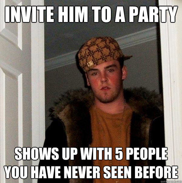 Invite him to a party shows up with 5 people you have never seen before  Scumbag Steve