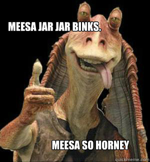 MEESA JAR JAR BINKS. MEESA SO HORNEY   