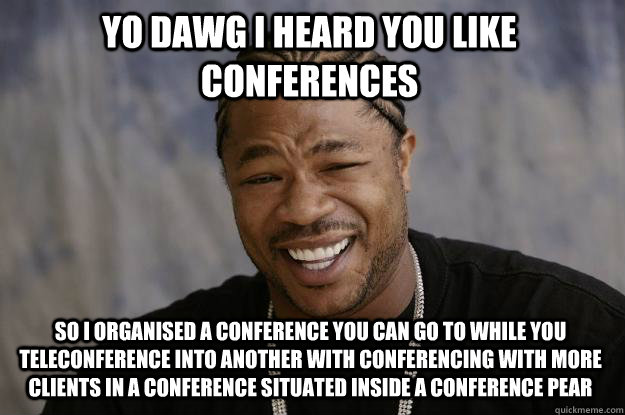 Yo Dawg I heard you like conferences so I organised a conference you can go to while you teleconference into another with conferencing with more clients in a conference situated inside a conference pear - Yo Dawg I heard you like conferences so I organised a conference you can go to while you teleconference into another with conferencing with more clients in a conference situated inside a conference pear  Xzibit meme