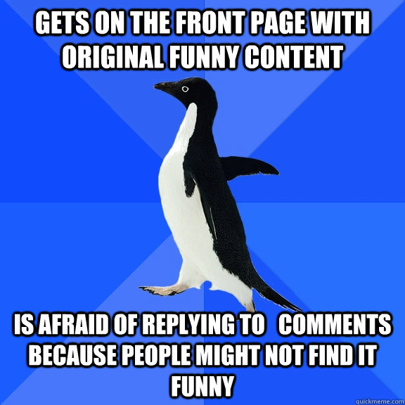 GETS ON THE FRONT PAGE WITH original FUNNY CONTENT iS afraid of replying to   comments because people might not find it funny    Socially Awkward Penguin