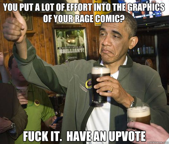 you put a lot of effort into the graphics of your rage comic? Fuck it.  Have an upvote  Upvoting Obama