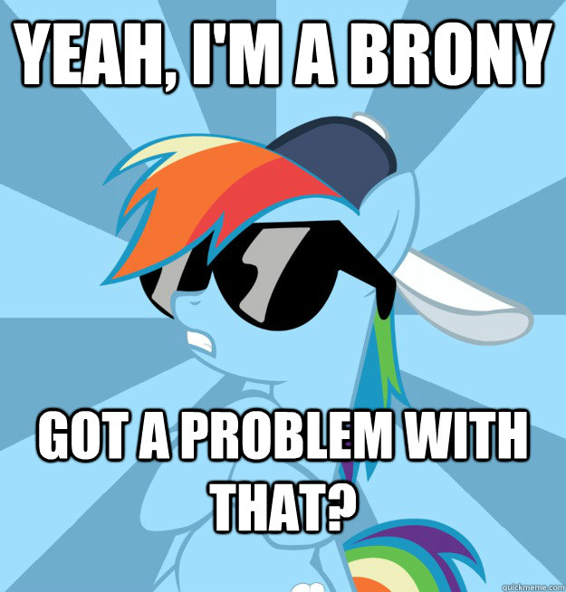 Yeah, I'm a brony Got a problem with that?  Socially Awesome Brony