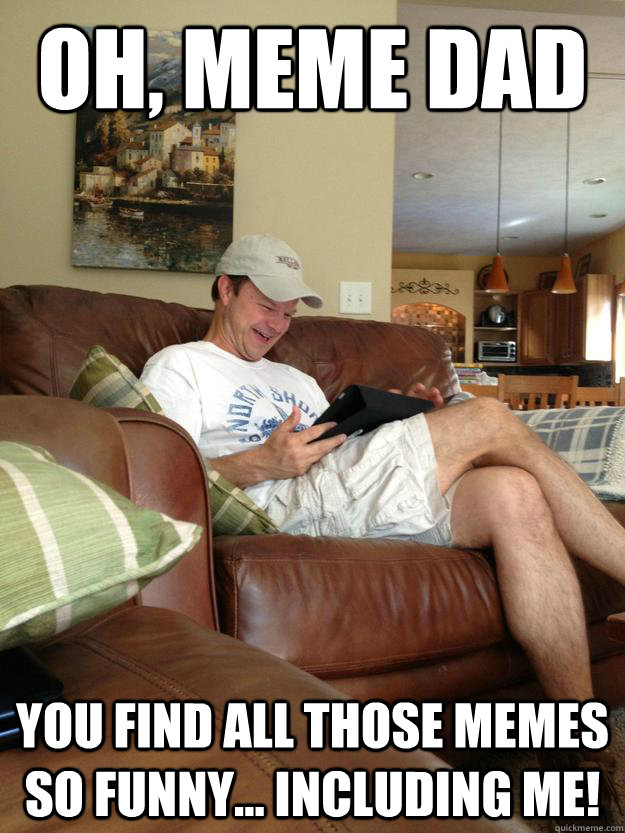 Oh, Meme Dad You find all those memes so funny... including me! - Oh, Meme Dad You find all those memes so funny... including me!  rfunny dad finds meme dad