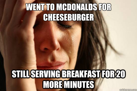 Went to Mcdonalds for cheeseburger Still serving breakfast for 20 more minutes  First World Problems