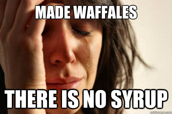 made Waffales there is no syrup  First World Problems