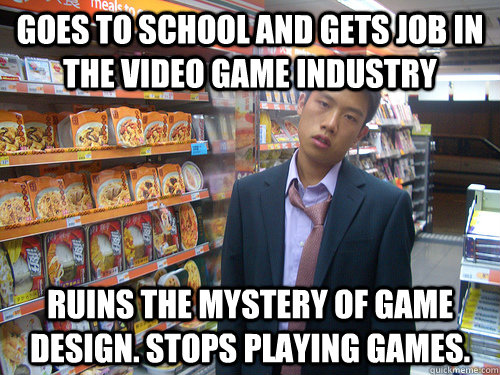 goes to school and gets job in the video game industry ruins the mystery of game design. stops playing games.  Disenchanted Young Professional
