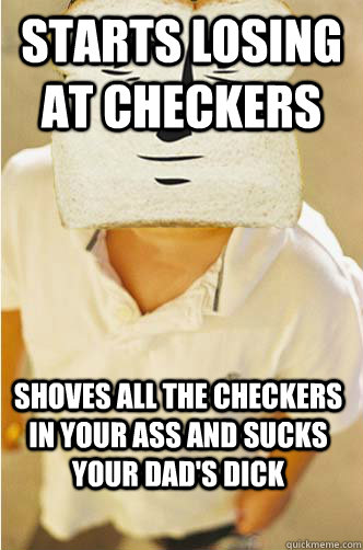 starts losing at checkers shoves all the checkers in your ass and sucks your dad's dick  