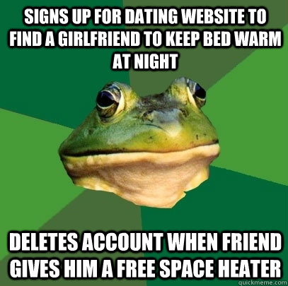 signs up for dating website to find a girlfriend to keep bed warm at night  Deletes account when friend gives him a free space heater  - signs up for dating website to find a girlfriend to keep bed warm at night  Deletes account when friend gives him a free space heater   Foul Bachelor Frog