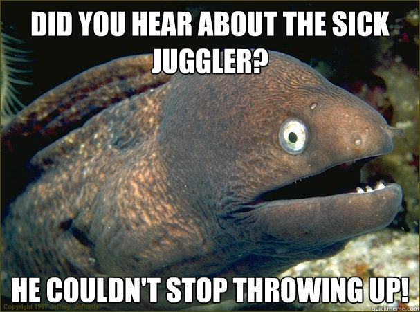 Did you hear about the sick juggler? He couldn't stop throwing up!  Bad Joke Eel