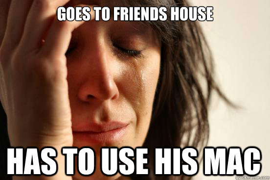 goes to friends house has to use his mac  First World Problems
