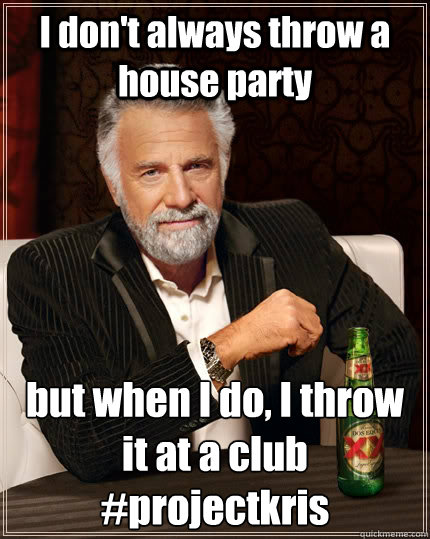 I don't always throw a house party but when I do, I throw it at a club #projectkris  The Most Interesting Man In The World