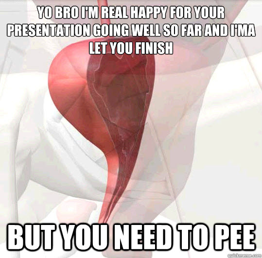 yo bro i'm real happy for your presentation going well so far and i'ma let you finish but you need to pee  