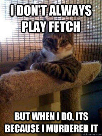 I don't always play fetch but when I do, its because i murdered it  The Most Interesting Cat in the World