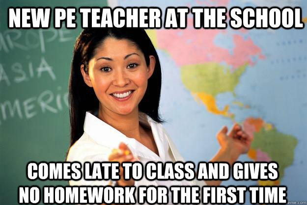 new PE teacher at the school comes late to class and gives no homework for the first time - new PE teacher at the school comes late to class and gives no homework for the first time  Unhelpful High School Teacher