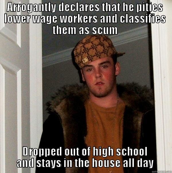 ARROGANTLY DECLARES THAT HE PITIES LOWER WAGE WORKERS AND CLASSIFIES THEM AS SCUM DROPPED OUT OF HIGH SCHOOL AND STAYS IN THE HOUSE ALL DAY Scumbag Steve