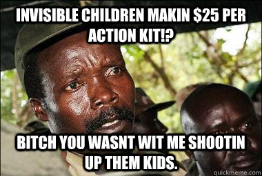 Invisible Children Makin $25 per Action Kit!? Bitch you wasnt wit me shootin up them kids.  Scumbag Kony