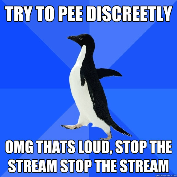 Try to pee discreetly OMG thats loud, stop the stream stop the stream  Socially Awkward Penguin