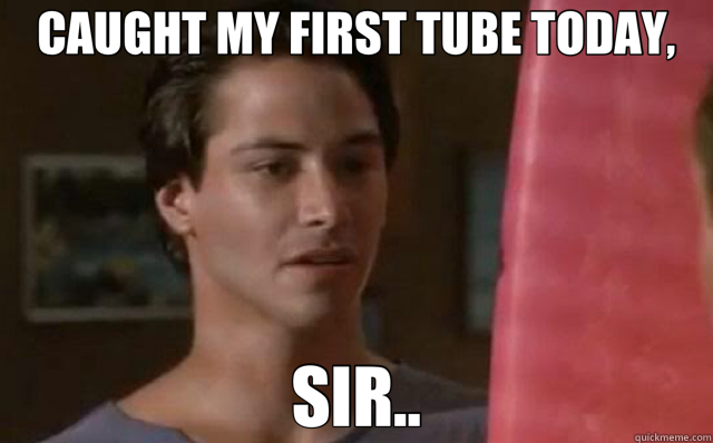 CAUGHT MY FIRST TUBE TODAY, SIR..  