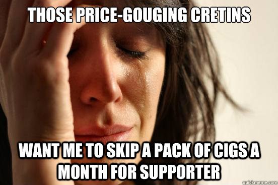 Those price-gouging cretins want me to skip a pack of cigs a month for supporter  First World Problems