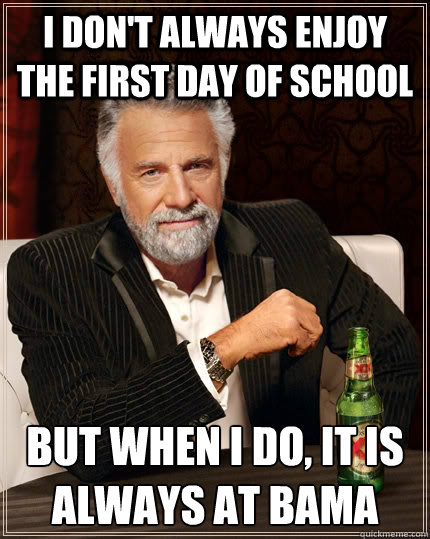 I don't always enjoy the first day of school but when I do, it is always at Bama  The Most Interesting Man In The World