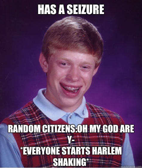 Has a seizure Random citizens:OH MY GOD ARE Y-
*Everyone starts Harlem Shaking*   Bad Luck Brian