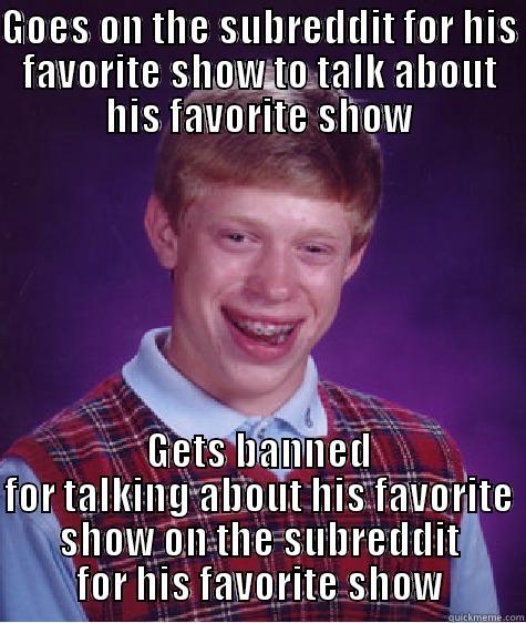 GOES ON THE SUBREDDIT FOR HIS FAVORITE SHOW TO TALK ABOUT HIS FAVORITE SHOW GETS BANNED FOR TALKING ABOUT HIS FAVORITE SHOW ON THE SUBREDDIT FOR HIS FAVORITE SHOW Bad Luck Brian