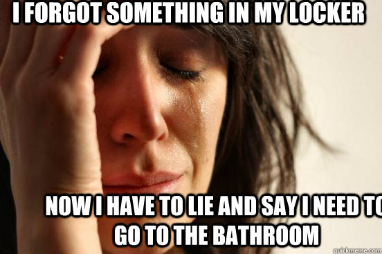 I forgot something in my locker now i have to lie and say i need to go to the bathroom  First World Problems