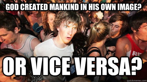 God created mankind in his own image? Or vice versa?  Sudden Clarity Clarence