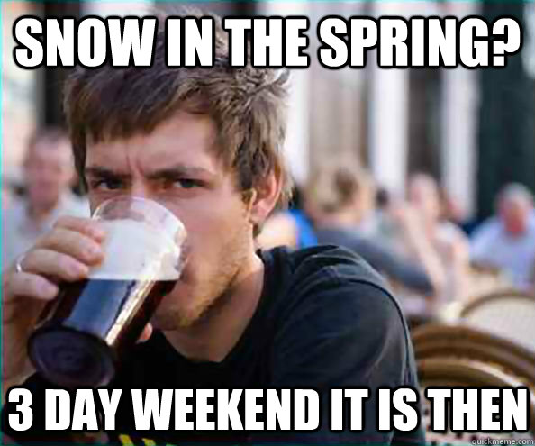 Snow in the spring? 3 day weekend it is then  Lazy College Senior