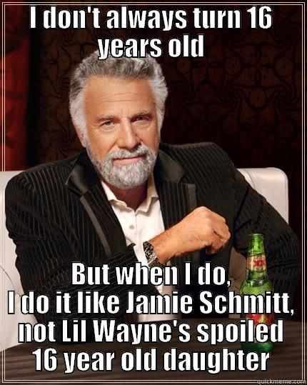 Jamie Schmitt 16 - I DON'T ALWAYS TURN 16 YEARS OLD BUT WHEN I DO, I DO IT LIKE JAMIE SCHMITT, NOT LIL WAYNE'S SPOILED 16 YEAR OLD DAUGHTER The Most Interesting Man In The World