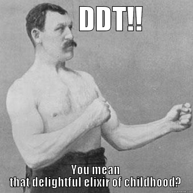       DDT!! YOU MEAN THAT DELIGHTFUL ELIXIR OF CHILDHOOD? overly manly man