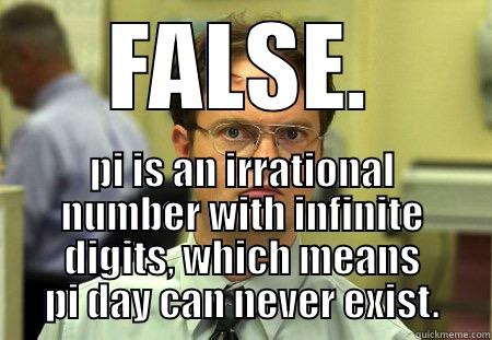 pi day - FALSE. PI IS AN IRRATIONAL NUMBER WITH INFINITE DIGITS, WHICH MEANS PI DAY CAN NEVER EXIST. Schrute