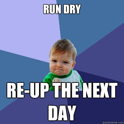 Run dry Re-up the next day  Success Kid